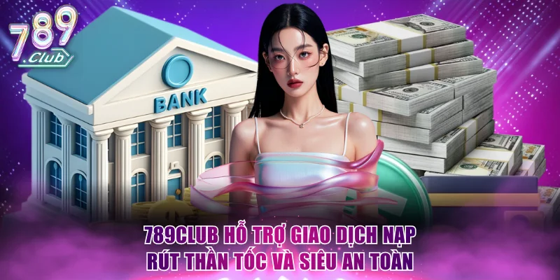 789Club hỗ trợ giao dịch nạp rút thần tốc và siêu an toàn